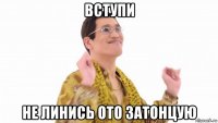 вступи не линись ото затонцую