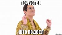 то чуство што подсєл