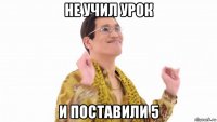 не учил урок и поставили 5