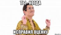 ты - когда исправил оценку