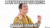 а ват урок вот это костя ааааааа урока нет