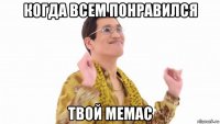 когда всем понравился твой мемас