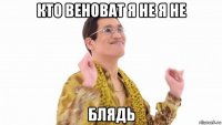 кто веноват я не я не блядь