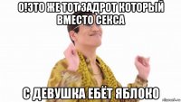 о!это же тот задрот который вместо секса с девушка ебёт яблоко