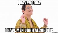 i have vodka i have men ughh alcoholic