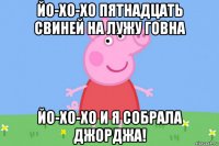 йо-хо-хо пятнадцать свиней на лужу говна йо-хо-хо и я собрала джорджа!