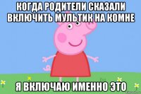 когда родители сказали включить мультик на комне я включаю именно это