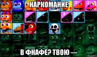 наркомание в фнафе? твою ---