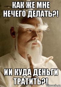 как же мне нечего делать?! ии куда деньги тратить?!