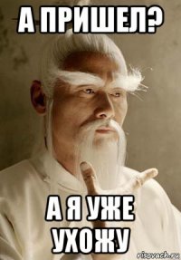 а пришел? а я уже ухожу