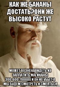 как же бананы достать?они же высоко растут может возненавидеть их заплатить магиканы 300-600-700000 и он их убьет а мы будем смотреть и смеяться