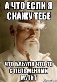 а что если я скажу тебе что бабуля что-то с пельменями мутит