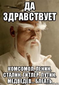 да здравствует комсомол, ленин, сталин, гитлер, путин, медведев... блеать