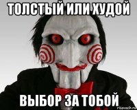 толстый или худой выбор за тобой