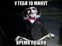 у тебя 10 минут время пошло