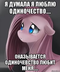 я думала я люблю одиночество.... оказывается одиночевство любит меня.....