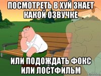 посмотреть в хуй знает какой озвучке или подождать фокс или лостфильм