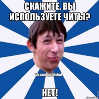 скажите, вы используете читы? нет!