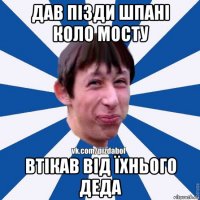 дав пізди шпані коло мосту втікав від їхнього деда