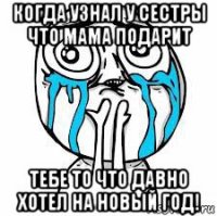 когда узнал у сестры что мама подарит тебе то что давно хотел на новый год!