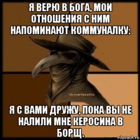 я верю в бога, мои отношения с ним напоминают коммуналку: я с вами дружу, пока вы не налили мне керосина в борщ.