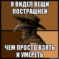 я видел вещи пострашней чем просто взять и умереть