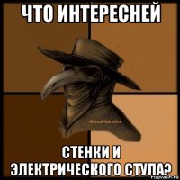 что интересней стенки и электрического стула?