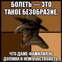 болеть — это такое безобразие, что даже фамилия не должна в нём участвовать.