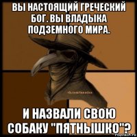 вы настоящий греческий бог. вы владыка подземного мира. и назвали свою собаку "пятнышко"?