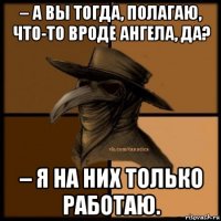 – а вы тогда, полагаю, что-то вроде ангела, да? – я на них только работаю.