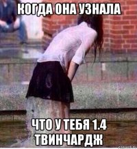 когда она узнала что у тебя 1.4 твинчардж