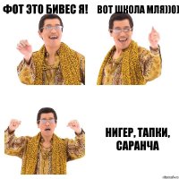 Фот это бивес я! Вот школа мля))0) Нигер, тапки, саранча