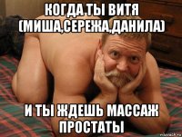 когда ты витя (миша,сережа,данила) и ты ждешь массаж простаты