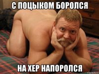 с поцыком боролся на хер напоролся