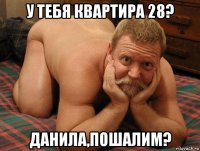 у тебя квартира 28? данила,пошалим?