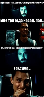 Ну как вы там, сынок? Скинули Януковича? Еще три года назад, пап... Ну, и кто там еще впереди Украины? Швейцария? Гондурас...