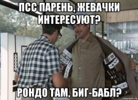 псс парень, жевачки интересуют? рондо там, биг-бабл?