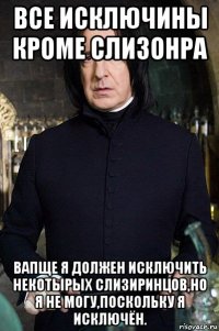 все исключины кроме слизонра вапще я должен исключить некотырых слизиринцов,но я не могу,поскольку я исключён.