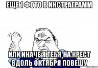еще 1 фото в инстраграмм или иначе я тебя на крест вдоль октября повешу