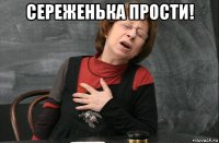 сереженька прости! 
