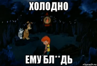 холодно ему бл**дь