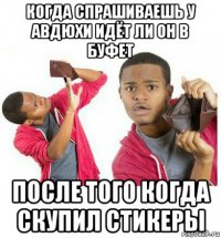 когда спрашиваешь у авдюхи идёт ли он в буфет после того когда скупил стикеры