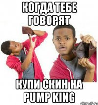 когда тебе говорят купи скин на pump king