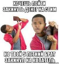 хочешь пойти закинуть денег на стим но твой 5 летний брат закинул на копатель