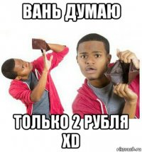 вань думаю только 2 рубля xd