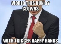 world this run by clowns with trigger happy hands