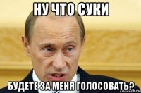 ну что суки будете за меня голосовать?