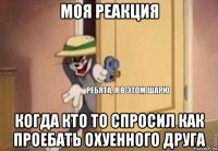 моя реакция когда кто то спросил как проебать охуенного друга