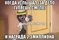 когда услышал (за дело гуляешь смело) и награда 2,3миллиона