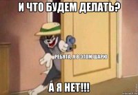 и что будем делать? а я нет!!!